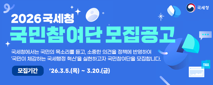 2026년 국민참여단 모집 접수기간 26.3.5.(목)~3.20.(금) 접수문의 국세청 혁신정책담당관실 혁신팀(Tel.044-204-2310)