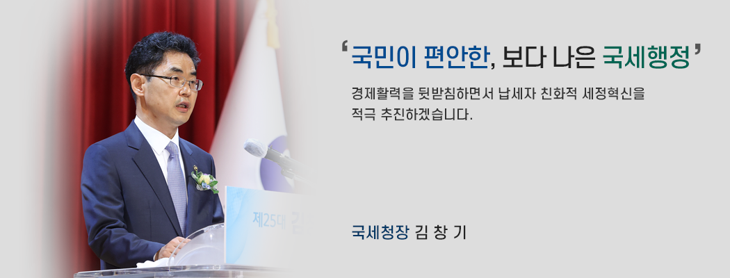 국민이 편안한, 보다 나은 국세행정 / 경제활력을 뒷받침하면서 납세자 친화적 세정혁신을 적극 추진하겠습니다. 국세청장 김대지