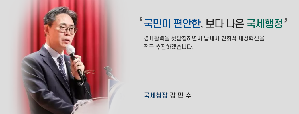 국민이 편안한, 보다 나은 국세행정 / 경제활력을 뒷받침하면서 납세자 친화적 세정혁신을 적극 추진하겠습니다. 국세청장 강민수