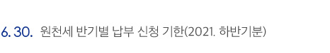 6.30. 원천세 반기별 납부 신청 기한(2021. 하반기분)