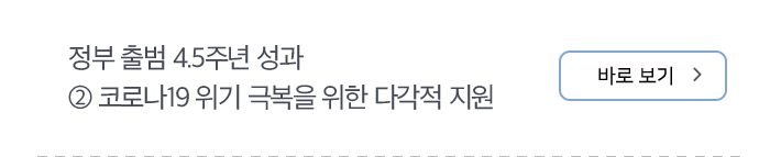 정부 출범 4.5주년 성과 ② 코로나19 위기 극복을 위한 다각적 지원 바로보기