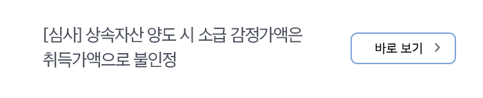 [심사] 상속자산 양도 시 소급 감정가액은 취득가액으로 불인정 바로보기