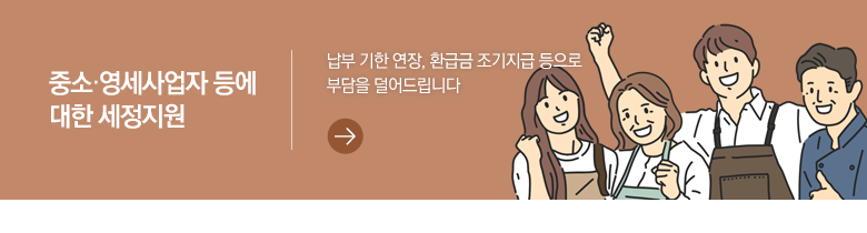 중소·영세사업자 등에 대한 세정지원 납부 기한 연장, 환급금 조기지급 등으로 부담을 덜어드립니다