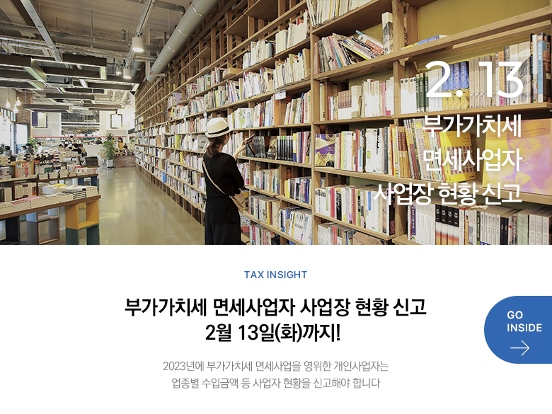 Tax Insight 부가가치세 면세사업자 사업장 현황 신고 2월 13일(화)까지! 2023년에 부가가치세 면세사업을 영위한 개인사업자는 업종별 수입금액 등 사업자 현황을 신고해야 합니다 GO INSIDE
