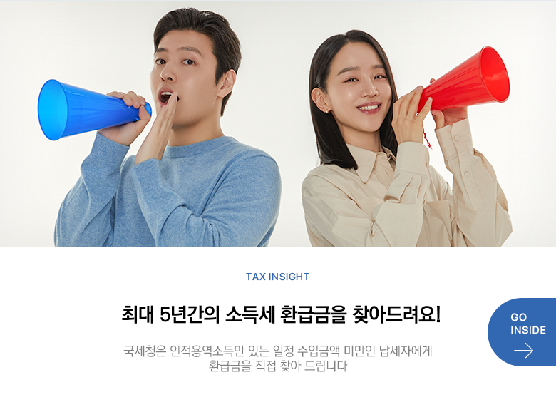 Tax Insight 최대 5년간의 소득세 환급금을 찾아드려요! 국세청은 인적용역소득만 있는 일정 수입금액 미만인 납세자에게 환급금을 직접 찾아 드립니다 GO INSIDE