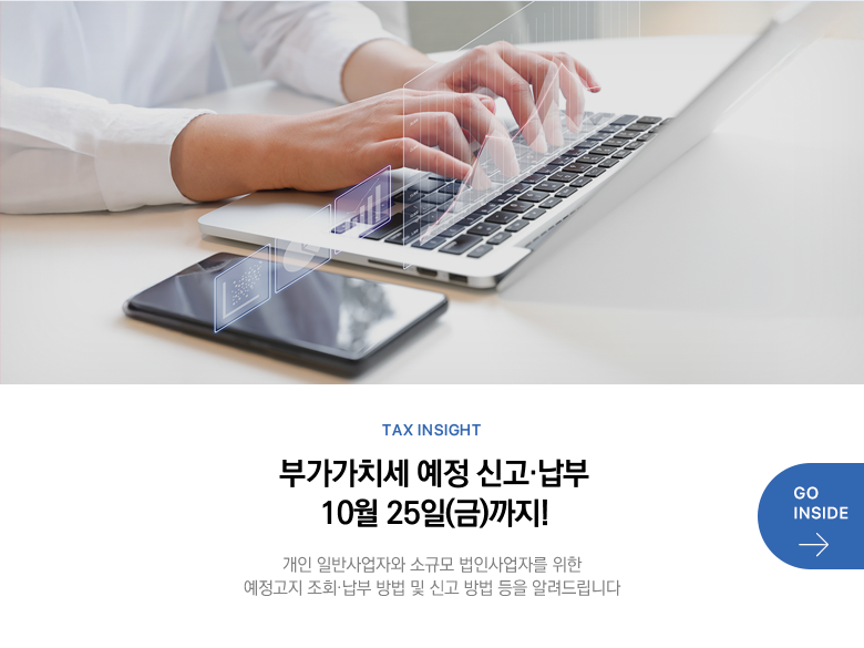 Tax Insight 부가가치세 예정 신고·납부 10월 25일(금)까지! 개인 일반사업자와 소규모 법인사업자를 위한 예정고지 조회·납부 방법 및 신고 방법 등을 알려드립니다 GO INSIDE