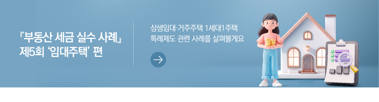 『부동산 세금 실수 사례』 제5회 ‘임대주택’ 편 상생임대·거주주택 1세대1주택 특례제도 관련 사례를 살펴볼게요