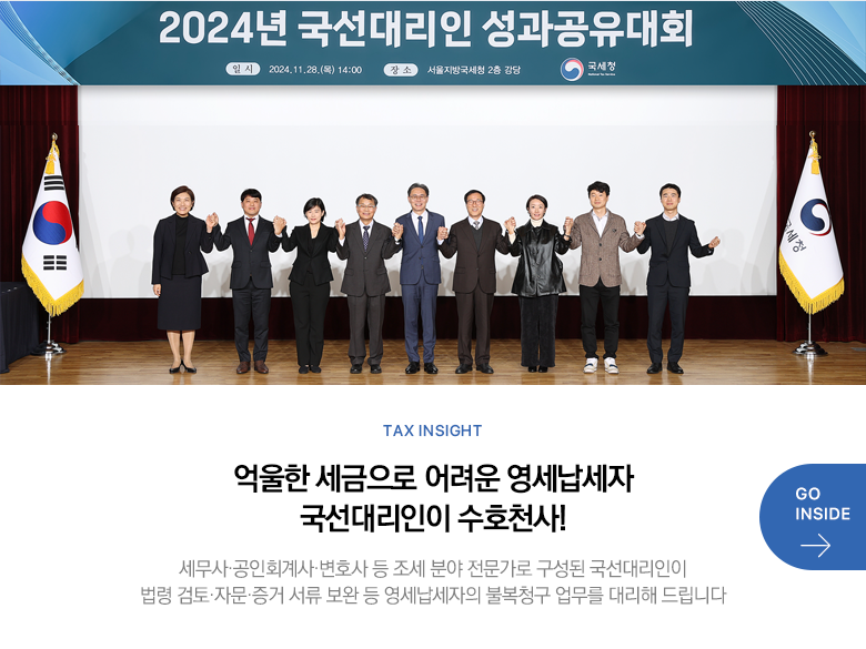 Tax Insight 억울한 세금으로 어려운 영세납세자 국선대리인이 수호천사! 세무사·공인회계사·변호사 등 조세 분야 전문가로 구성된 국선대리인이 법령 검토·자문·증거 서류 보완 등 영세납세자의 불복청구 업무를 대리해 드립니다 GO INSIDE