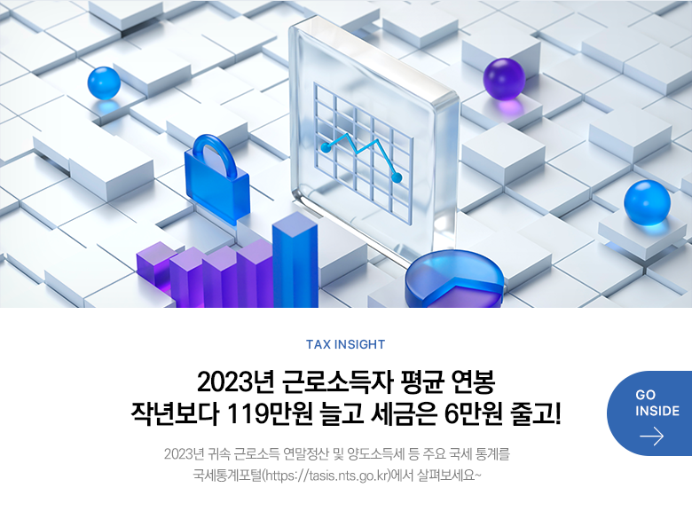 Tax Insight 2023년 근로소득자 평균 연봉 작년보다 119만원 늘고 세금은 6만원 줄고! 2023년 귀속 근로소득 연말정산 및 양도소득세 등 주요 국세 통계를 국세통계포털(https://tasis.nts.go.kr)에서 살펴보세요~ GO INSIDE
