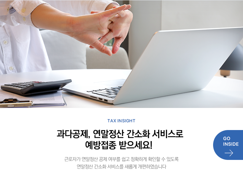 Tax Insight 과다공제, 연말정산 간소화 서비스로 예방접종 받으세요! 근로자가 연말정산 공제 여부를 쉽고 정확하게 확인할 수 있도록 연말정산 간소화 서비스를 새롭게 개편하였습니다 GO INSIDE