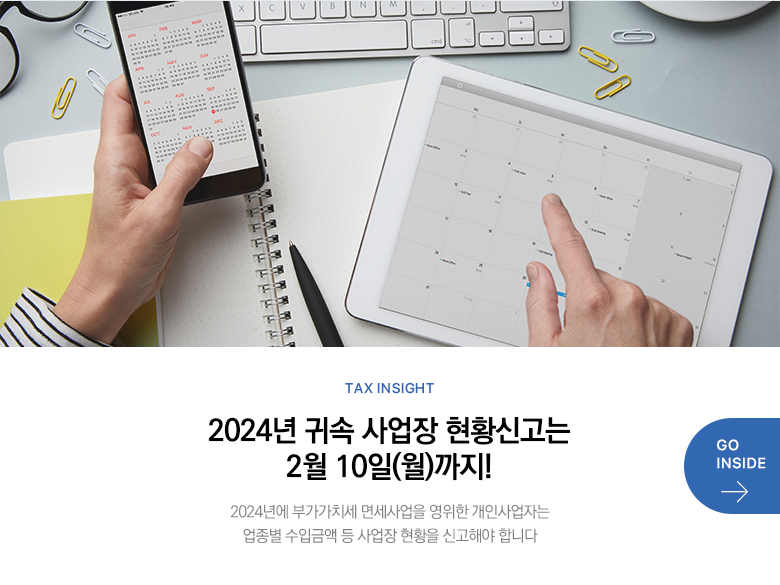Tax Insight 2024년 귀속 사업장 현황신고는 2월 10일(월)까지! 2024년에 부가가치세 면세사업을 영위한 개인사업자는 업종별 수입금액 등 사업장 현황을 신고해야 합니다 GO INSIDE