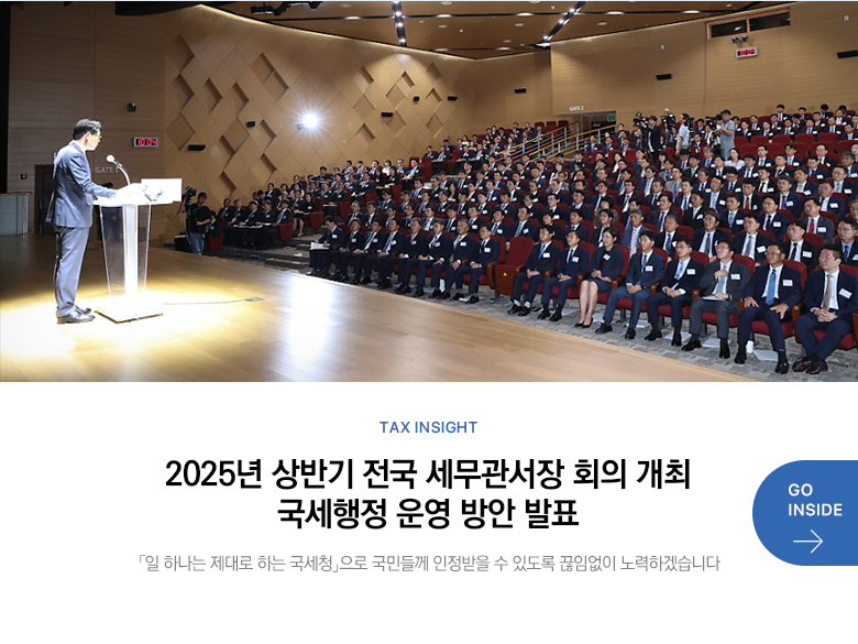 Tax Insight 2025년 상반기 전국 세무관서장 회의 개최 국세행정 운영 방안 발표 「일 하나는 제대로 하는 국세청」으로 국민들께 인정받을 수 있도록 끊임없이 노력하겠습니다 GO INSIDE