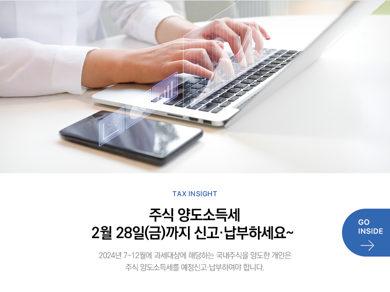 Tax Insight 주식 양도소득세 2월 28일(금)까지 신고·납부하세요~ 2024년 7~12월에 과세대상에 해당하는 국내주식을 양도한 개인은 주식 양도소득세를 예정신고·납부하여야 합니다 GO INSIDE