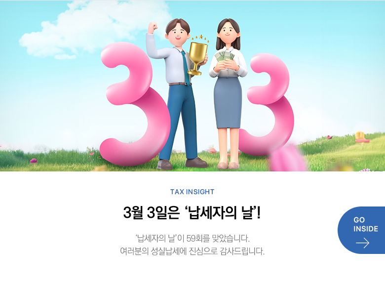 Tax Insight 3월 3일은 ‘납세자의 날’! '납세자의 날'이 59회를 맞았습니다. 여러분의 성실납세에 진심으로 감사드립니다. GO INSIDE