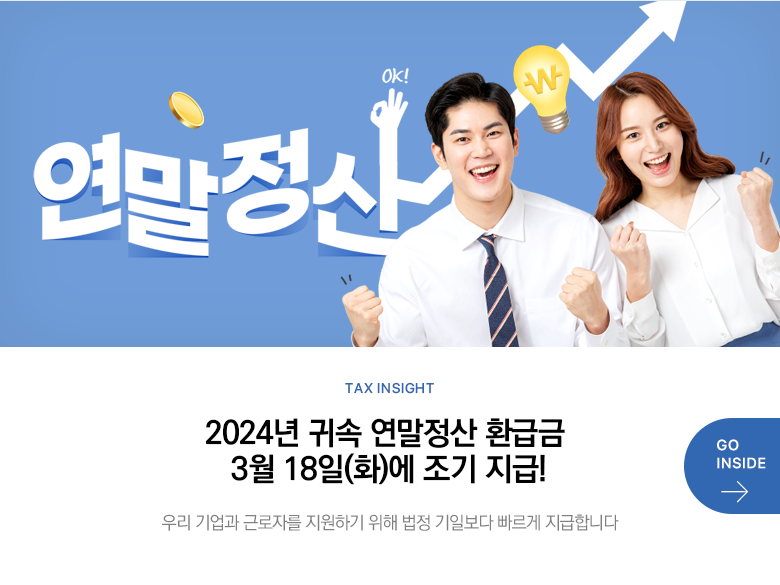 Tax Insight 2024년 귀속 연말정산 환급금 3월 18일(화)에 조기 지급! 우리 기업과 근로자를 지원하기 위해 법정 기일보다 빠르게 지급합니다 GO INSIDE