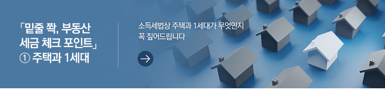 「밑줄 쫙, 부동산 세금 체크 포인트」 ① 주택과 1세대 소득세법상 주택과 1세대가 무엇인지 꼭 짚어드립니다