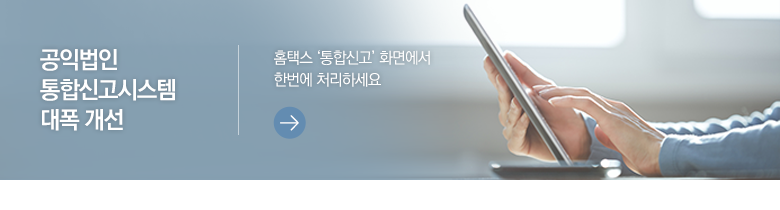 공익법인 통합신고시스템 대폭 개선 홈택스 ‘통합신고’ 화면에서 한번에 처리하세요