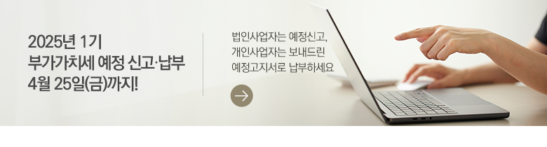 2025년 1기 부가가치세 예정 신고·납부 4월 25일(금)까지! 법인사업자는 예정신고, 개인사업자는 보내드린 예정고지서로 납부하세요
