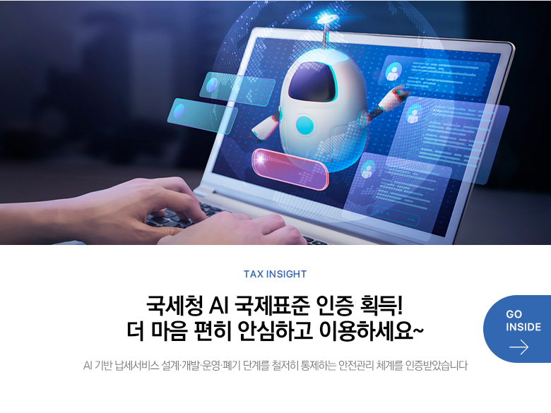 Tax Insight 국세청 AI 국제표준 인증 획득! 더 마음 편히 안심하고 이용하세요~ AI 기반 납세서비스 설계·개발·운영·폐기 단계를 철저히 통제하는 안전관리 체계를 인증받았습니다 GO INSIDE