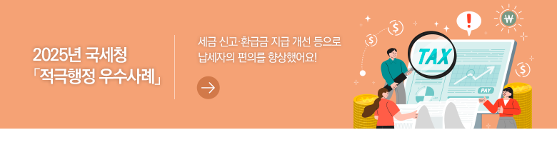 2025년 국세청 「적극행정 우수사례」 세금 신고·환급금 지급 개선 등으로 납세자의 편의를 향상했어요!