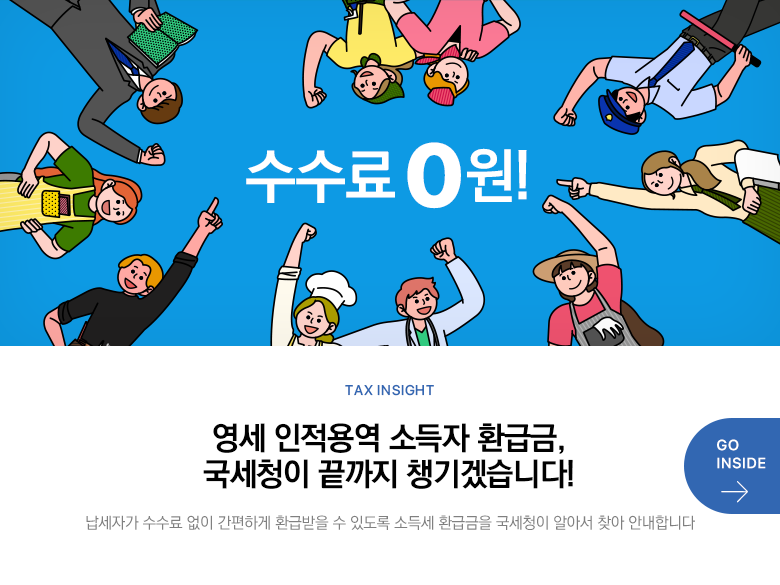 Tax Insight 영세 인적용역 소득자 환급금, 국세청이 끝까지 챙기겠습니다! 납세자가 수수료 없이 간편하게 환급받을 수 있도록 소득세 환급금을 국세청이 알아서 찾아 안내합니다 GO INSIDE