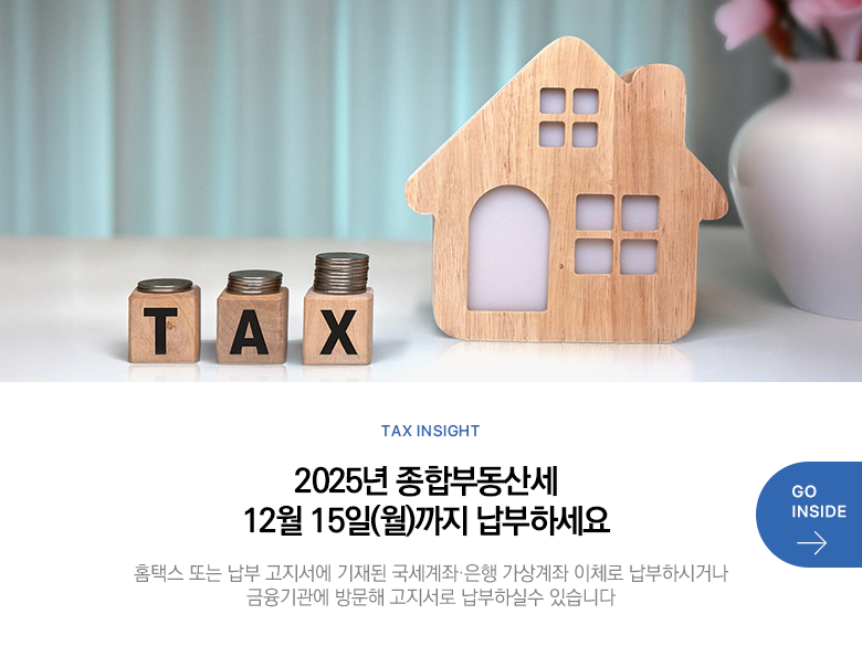 Tax Insight 「세금에 대한 국민 인식도」 설문조사에 참여해 주세요! 설문 기간 : 12.2.(화)~ 12.12.(금) 세금에 관한 여러분의 의견을 듣고 반영해 더욱 개선된 국세행정으로 거듭나고자 합니다. 선착순 200분께 커피 쿠폰도 드리니 꼭 참여해 주세요. GO INSIDE