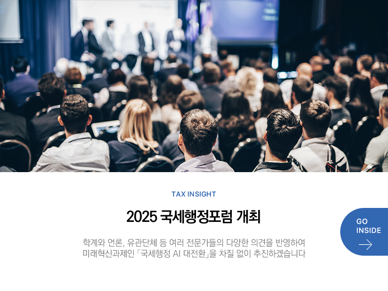 Tax Insight 2025 국세행정포럼 개최 학계와 언론, 유관단체 등 여러 전문가들의 다양한 의견을 반영하여 미래혁신과제인 「국세행정 AI 대전환」을 차질 없이 추진하겠습니다 GO INSIDE