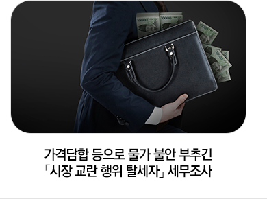 가격담합 등으로 물가 불안 부추긴「시장 교란 행위 탈세자」 세무조사