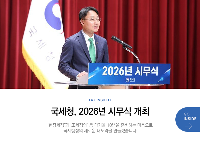 Tax Insight 국세청, 2026년 시무식 개최 ‘현장세정’과 ‘조세정의’ 등 다가올 10년을 준비하는 마음으로 국세행정의 새로운 대도약을 만들겠습니다! GO INSIDE