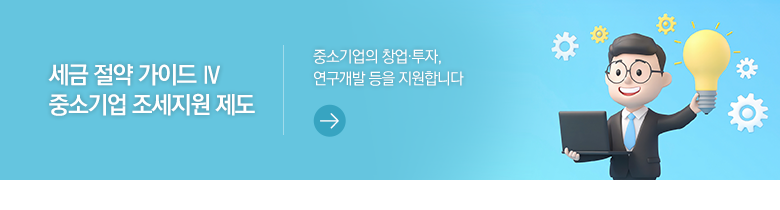 세금 절약 가이드 Ⅳ 중소기업 조세지원 제도 중소기업의 창업·투자, 연구개발 등을 지원합니다