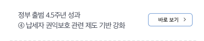 정부 출범 4.5주년 성과 ④ 납세자 권익보호 관련 제도 기반 강화 바로보기