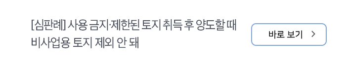 [심판례] 사용 금지·제한된 토지 취득 후 양도할 때 비사업용 토지 제외 안 돼 바로보기