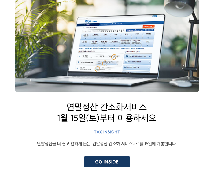 연말정산 간소화서비스 1월 15일(토)부터 이용하세요 TAX INSIGHT 연말정산을 더 쉽고 편하게 돕는 ‘연말정산 간소화 서비스’가 1월 15일에 개통합니다. GO INSIDE 