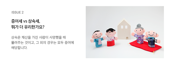 ISSUE 2 증여세 vs 상속세, 뭐가 더 유리한가요? 상속은 재산을 가진 사람이 사망했을 때 물려주는 것이고, 그 외의 경우는 모두 증여에 해당합니다.