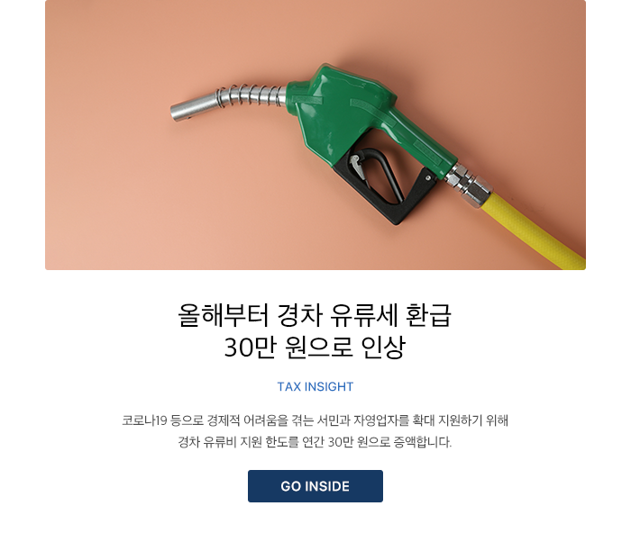 올해부터 경차 유류세 환급 30만 원으로 인상 TAX INSIGHT 코로나19 등으로 경제적 어려움을 겪는 서민과 자영업자를 확대 지원하기 위해 경차 유류비 지원 한도를 연간 30만 원으로 증액합니다. GO INSIDE