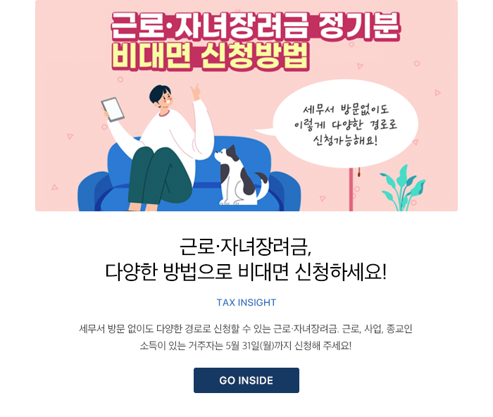 근로·자녀장려금, 다양한 방법으로 비대면 신청하세요! TAX INSIGHT 세무서 방문 없이도 다양한 경로로 신청할 수 있는 근로·자녀장려금. 근로, 사업, 종교인 소득이 있는 거주자는 5월 31일(월)까지 신청해 주세요! GO INSIDE