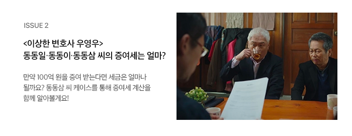 ISSUE 2 <이상한 변호사 우영우> 동동일·동동이·동동삼 씨의 증여세는 얼마? 만약 100억 원을 증여 받는다면 세금은 얼마나 될까요? 동동삼 씨 케이스를 통해 증여세 계산을 함께 알아볼게요!