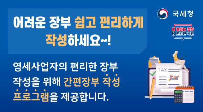 국세청 / 일잘하는정부 더편안한국민
어려운 장부 쉽고 편리하게 작성하세요~!
영세사업자의 편리한 장부 작성을 위해 간편장부 작성 프로그램을 제공합니다.
