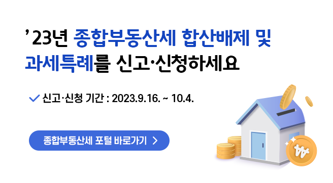 ’23년 종합부동산세 합산배제 및 과세특례를 신고·신청하세요
신고·신청 기간 : 2023.9.16. ~ 10.4.
종합부동산세 포털 바로가기