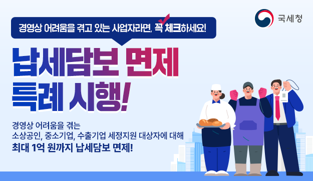 경영상 어려움을 겪고 있는 사업자라면, 꼭 체크하세요
납세담보 면제 특례 시행!
경영상 어려움을 겪는 소상공인, 중소기업, 수출기업 세정지원 대상자에 대해
최대 1억 원까지 납세담보 면제!
