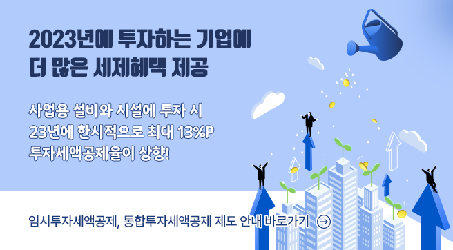 2023년에 투자하는 기업에 더 많은 세제혜택 제공
사업용 설비와 시설에 투자 시
23년에 한시적으로 최대 13퍼센트p 투자세액공제율이 상향!
임시투자세액공제, 통합투자세액공제 제도 안내 바로가기