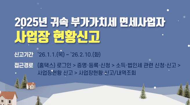 2025년 귀속 부가가치세 면세사업자
사업장 현황신고
신고기간 : 2026. 1. 1.(목)～2. 10.(화)
접근경로 : (홈택스) 로그인 > 증명·등록·신청 > 소득·법인세 관련
             신청·신고 > 사업장현황 신고 > 사업장현황 신고/내역조회