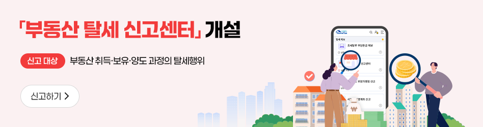 「부동산 탈세 신고센터」 개설
신고대상 : 부동산 취득·보유·양도 과정의 탈세행위
신고하기