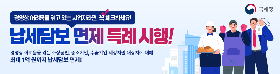 경영상 어려움을 겪고 있는 사업자라면, 꼭 체크하세요
납세담보 면제 특례 시행!
경영상 어려움을 겪는 소상공인, 중소기업, 수출기업 세정지원 대상자에 대해
최대 1억 원까지 납세담보 면제!