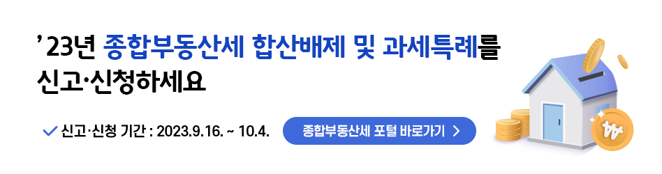 ’23년 종합부동산세 합산배제 및 과세특례를 신고·신청하세요
신고·신청 기간 : 2023.9.16. ~ 10.4.
종합부동산세 포털 바로가기