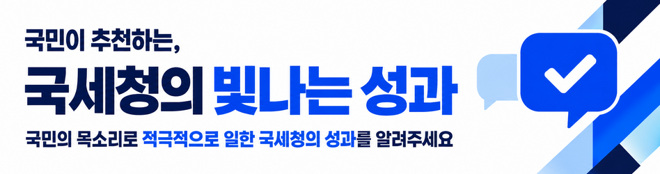 국민이 추천하는, 국세청의 빛나는 성과
국민의 목소리로 적극적으로 일한 국세청의 성과를 알려주세요

