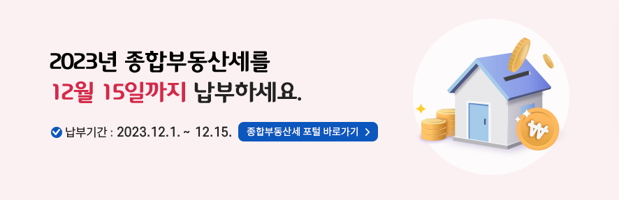 2023년 종합부동산세를 12월 15일까지 납부하세요
납부기간 : 2023.12.1. ~ 12.15.
종합부동산세 포털 바로가기