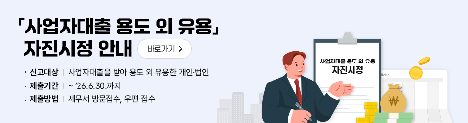 사업자대출 용도 외 유용 자진시정 안내
신고대상 : 사업자대출을 받아 용도 외 유용한 개인.법인
제출기간 : ~ '26.6.30.까지
제출방법 : 세무서 방문접수, 우편 접수