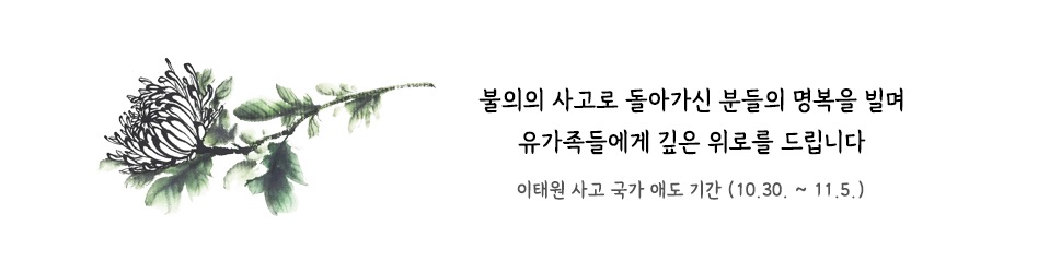 불의의 사고로 돌아가신 분들의 명복을 빌며
유가족들에게 깊은 위로를 드립니다
이태원 사고 국가 애도기간(10.30.~11.5.)
