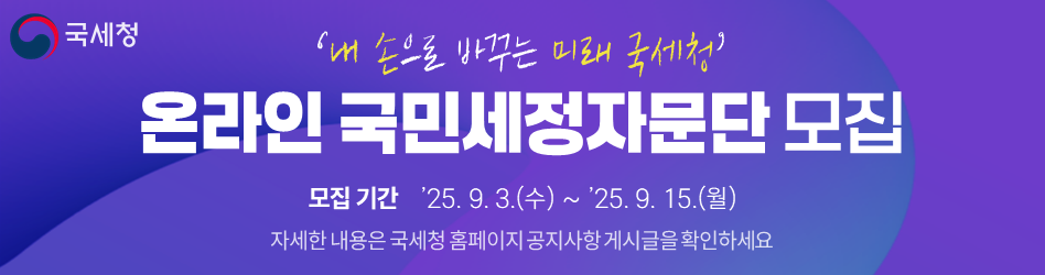 국세청
내손으로 바꾸는 미래 국세청
온라인 국민세정자문단 모집
모집기간 25.9.3(수) ~ 25.9.15(월)
자세한 내용은 국세청 홈페이지 공지사항 게시글을 확인하세요